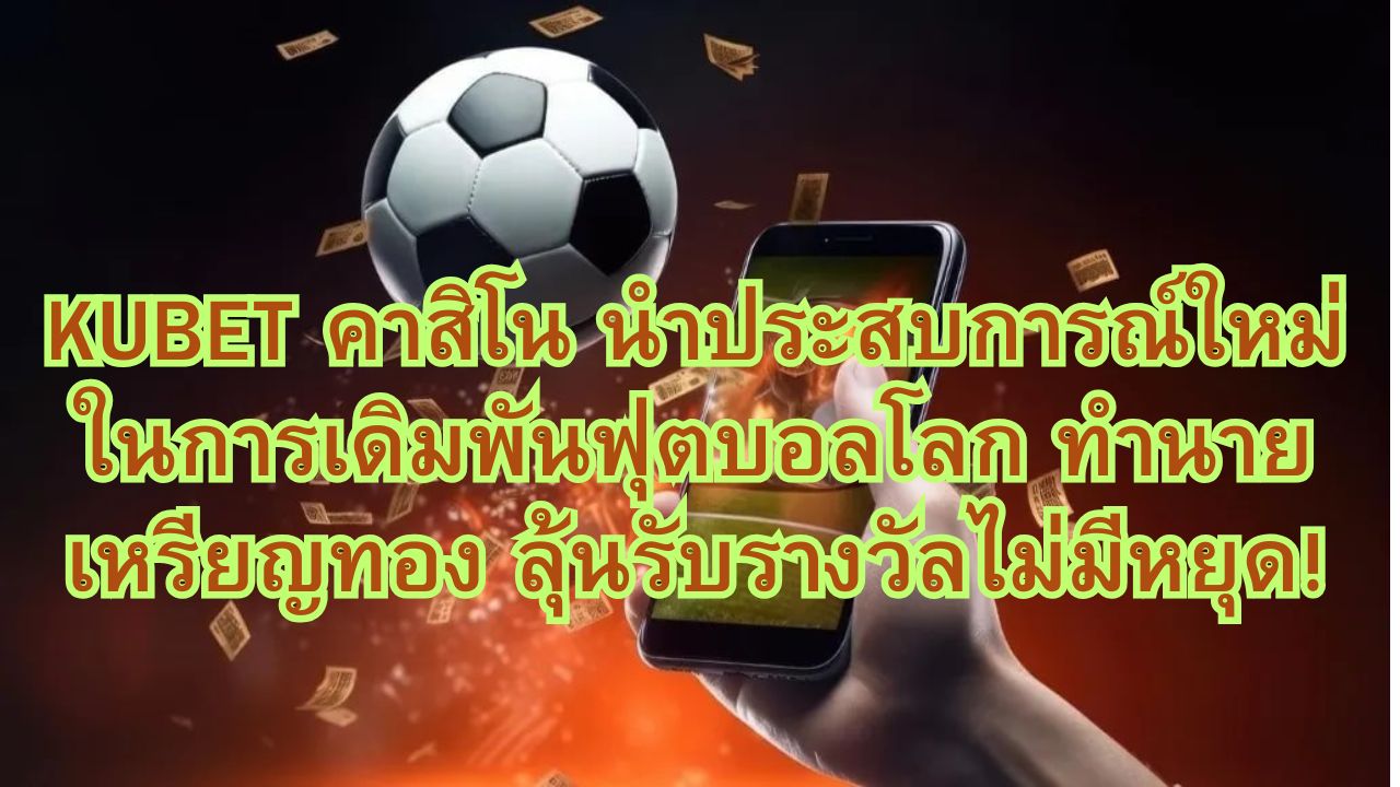 KUBET คาสิโน นำประสบการณ์ใหม่ในการเดิมพันฟุตบอลโลก ทำนายเหรียญทอง ลุ้นรับรางวัลไม่มีหยุด!